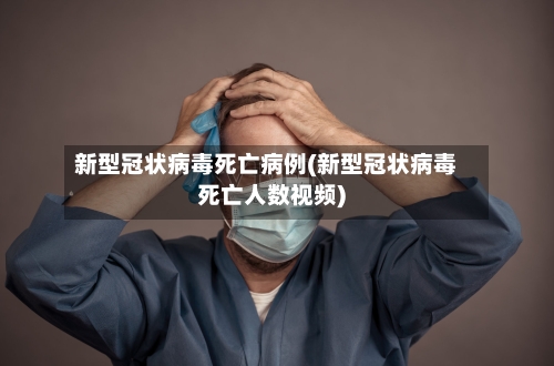 新型冠状病毒死亡病例(新型冠状病毒死亡人数视频)-第2张图片