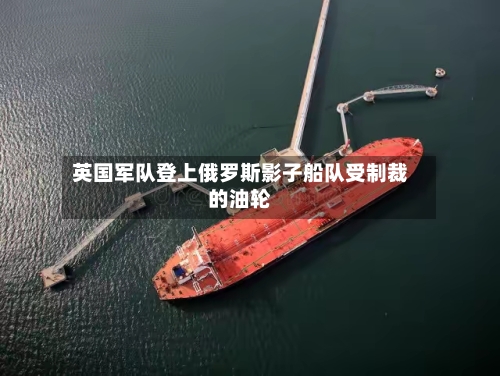 英国军队登上俄罗斯影子船队受制裁的油轮