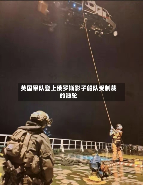 英国军队登上俄罗斯影子船队受制裁的油轮-第2张图片