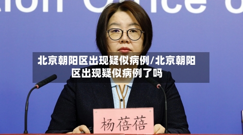 北京朝阳区出现疑似病例/北京朝阳区出现疑似病例了吗-第3张图片