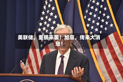 美联储，重磅来袭！加息，传来大消息！-第3张图片
