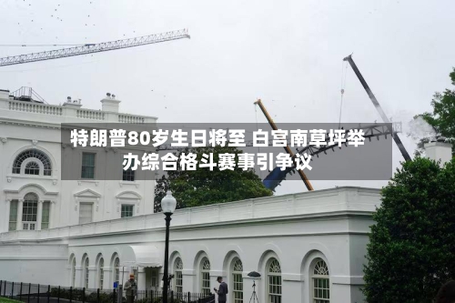 特朗普80岁生日将至 白宫南草坪举办综合格斗赛事引争议-第3张图片