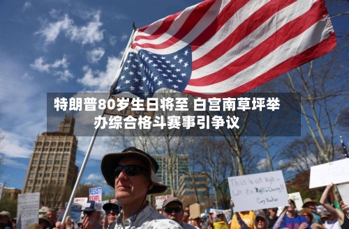 特朗普80岁生日将至 白宫南草坪举办综合格斗赛事引争议