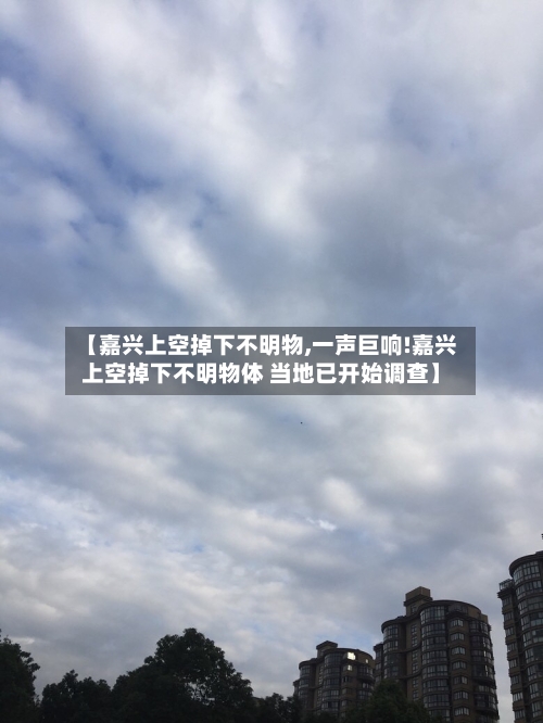 【嘉兴上空掉下不明物,一声巨响!嘉兴上空掉下不明物体 当地已开始调查】