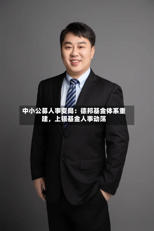 中小公募人事变局：德邦基金体系重建，上银基金人事动荡-第2张图片