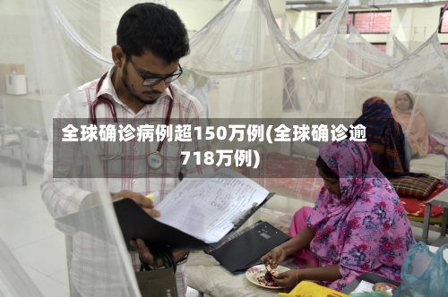 全球确诊病例超150万例(全球确诊逾718万例)
