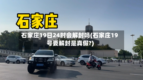 石家庄19日24时会解封吗(石家庄19号要解封是真假?)-第3张图片