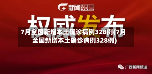 7月全国新增本土确诊病例328例(7月全国新增本土确诊病例328例)