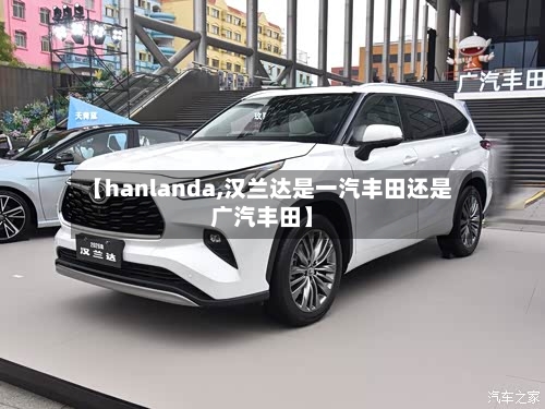 【hanlanda,汉兰达是一汽丰田还是广汽丰田】