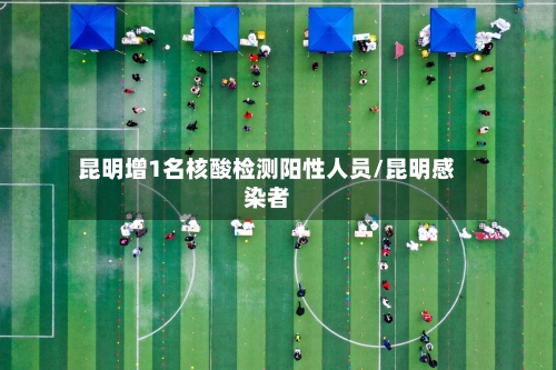 昆明增1名核酸检测阳性人员/昆明感染者