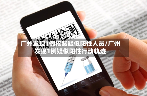 广州发现1例核酸疑似阳性人员/广州发现1例疑似阳性行动轨迹-第3张图片
