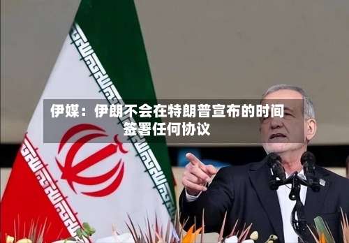 伊媒：伊朗不会在特朗普宣布的时间签署任何协议-第2张图片