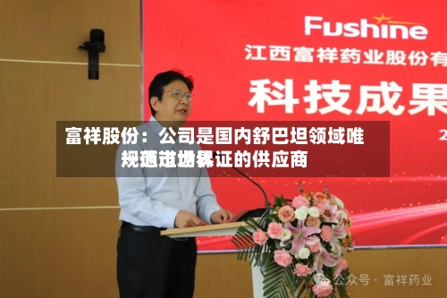 富祥股份：公司是国内舒巴坦领域唯一通过世界规范市场认证的供应商