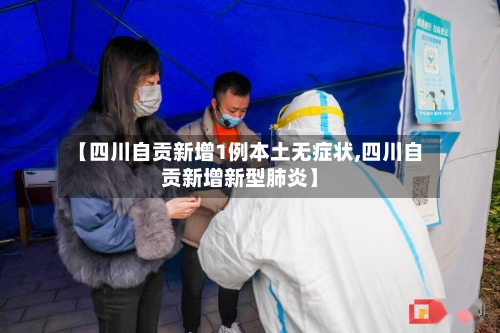 【四川自贡新增1例本土无症状,四川自贡新增新型肺炎】-第2张图片