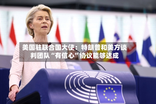 美国驻联合国大使：特朗普和美方谈判团队“有信心”协议能够达成