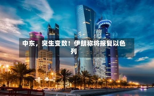 中东，突生变数！伊朗称将报复以色列