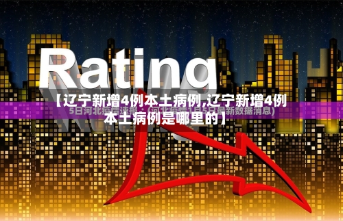 【辽宁新增4例本土病例,辽宁新增4例本土病例是哪里的】-第2张图片