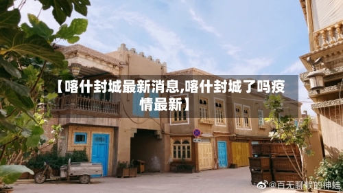 【喀什封城最新消息,喀什封城了吗疫情最新】