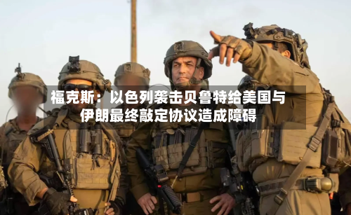 福克斯：以色列袭击贝鲁特给美国与伊朗最终敲定协议造成障碍-第2张图片