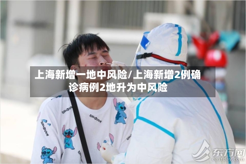上海新增一地中风险/上海新增2例确诊病例2地升为中风险