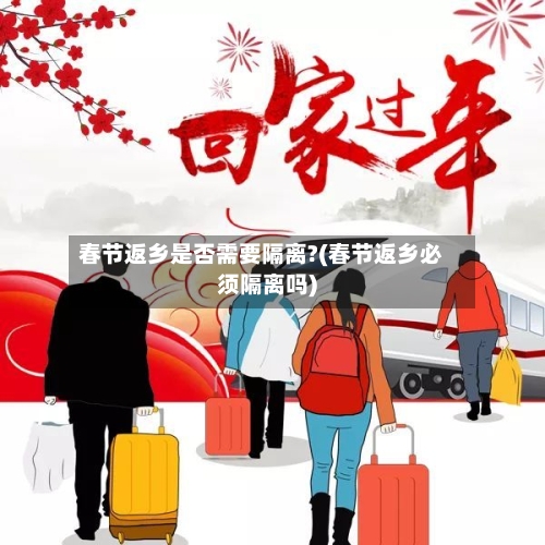 春节返乡是否需要隔离?(春节返乡必须隔离吗)