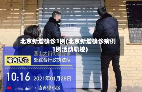 北京新增确诊1例(北京新增确诊病例1例活动轨迹)