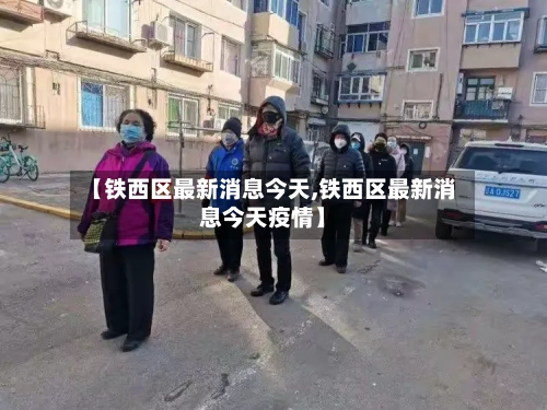 【铁西区最新消息今天,铁西区最新消息今天疫情】