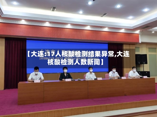 【大连:17人核酸检测结果异常,大连核酸检测人数新闻】