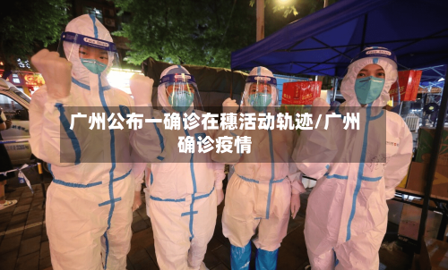 广州公布一确诊在穗活动轨迹/广州确诊疫情