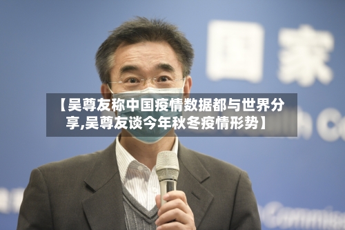 【吴尊友称中国疫情数据都与世界分享,吴尊友谈今年秋冬疫情形势】