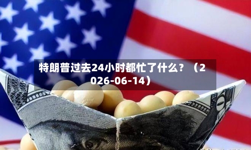 特朗普过去24小时都忙了什么？（2026-06-14）