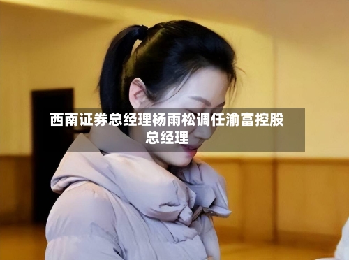 西南证券总经理杨雨松调任渝富控股总经理