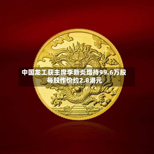 中国龙工获主席李新炎增持99.6万股 每股作价约2.8港元-第2张图片