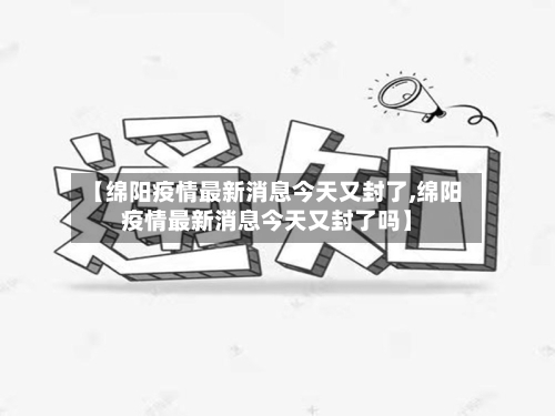 【绵阳疫情最新消息今天又封了,绵阳疫情最新消息今天又封了吗】