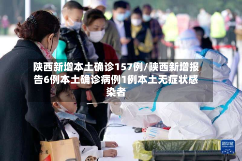 陕西新增本土确诊157例/陕西新增报告6例本土确诊病例1例本土无症状感染者