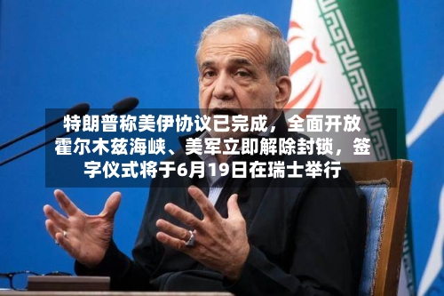 特朗普称美伊协议已完成，全面开放霍尔木兹海峡、美军立即解除封锁，签字仪式将于6月19日在瑞士举行