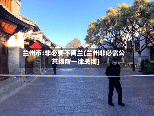 兰州市:非必要不离兰(兰州非必需公共场所一律关闭)-第2张图片