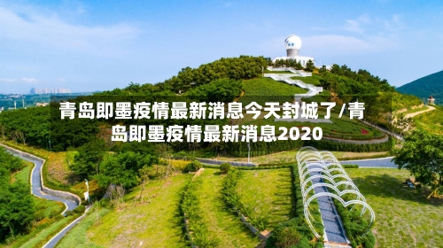 青岛即墨疫情最新消息今天封城了/青岛即墨疫情最新消息2020