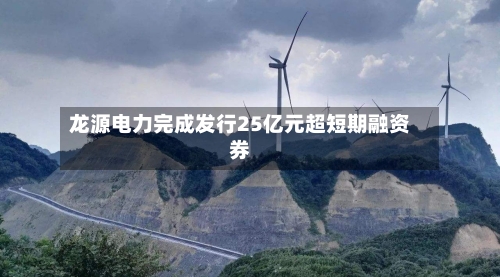龙源电力完成发行25亿元超短期融资券