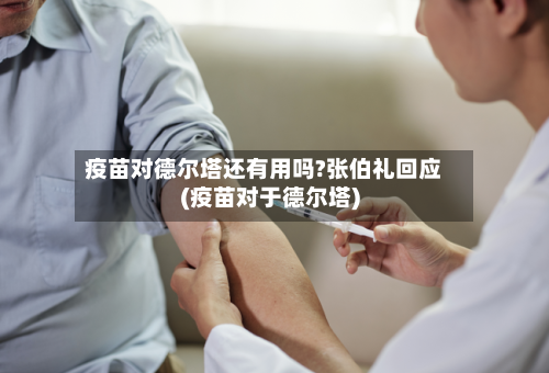 疫苗对德尔塔还有用吗?张伯礼回应(疫苗对于德尔塔)