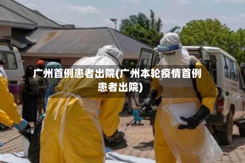 广州首例患者出院(广州本轮疫情首例患者出院)