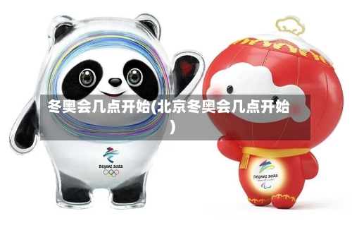 冬奥会几点开始(北京冬奥会几点开始)