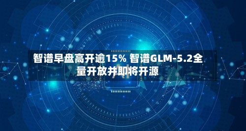 智谱早盘高开逾15% 智谱GLM-5.2全量开放并即将开源-第2张图片