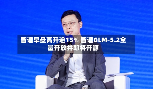 智谱早盘高开逾15% 智谱GLM-5.2全量开放并即将开源