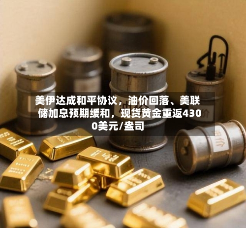 美伊达成和平协议	，油价回落、美联储加息预期缓和，现货黄金重返4300美元/盎司-第2张图片