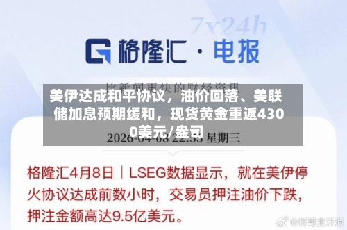 美伊达成和平协议，油价回落、美联储加息预期缓和，现货黄金重返4300美元/盎司