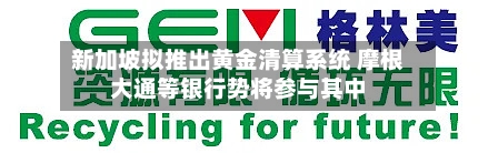 新加坡拟推出黄金清算系统 摩根大通等银行势将参与其中-第3张图片