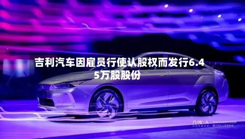 吉利汽车因雇员行使认股权而发行6.45万股股份-第2张图片