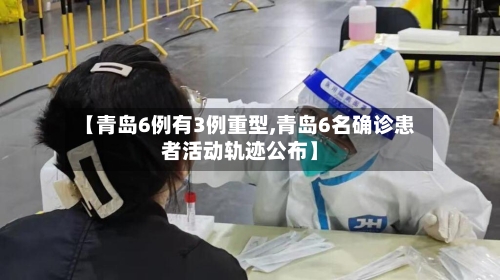 【青岛6例有3例重型,青岛6名确诊患者活动轨迹公布】-第2张图片