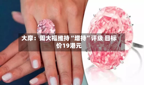 大摩：周大福维持“增持	”评级 目标价19港元-第3张图片